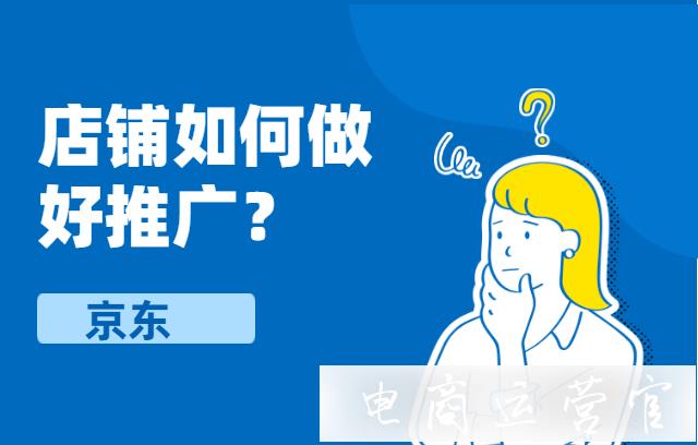 京東店鋪如何做好推廣?店鋪推廣技巧分享